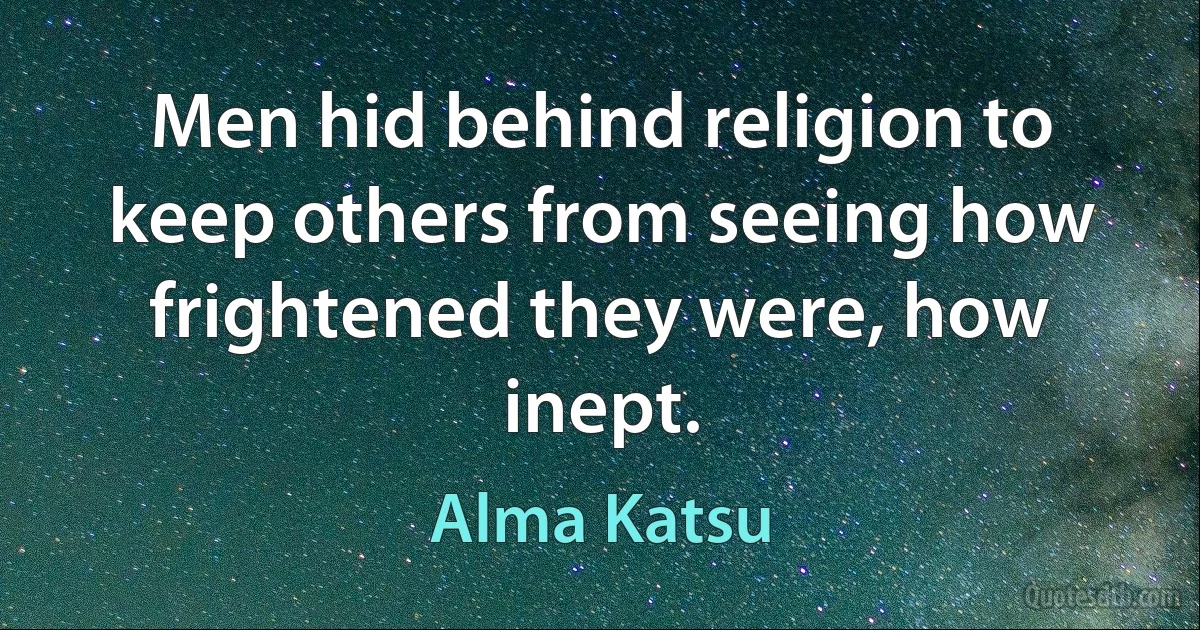 Men hid behind religion to keep others from seeing how frightened they were, how inept. (Alma Katsu)