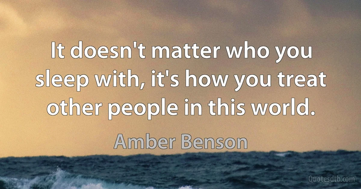 It doesn't matter who you sleep with, it's how you treat other people in this world. (Amber Benson)