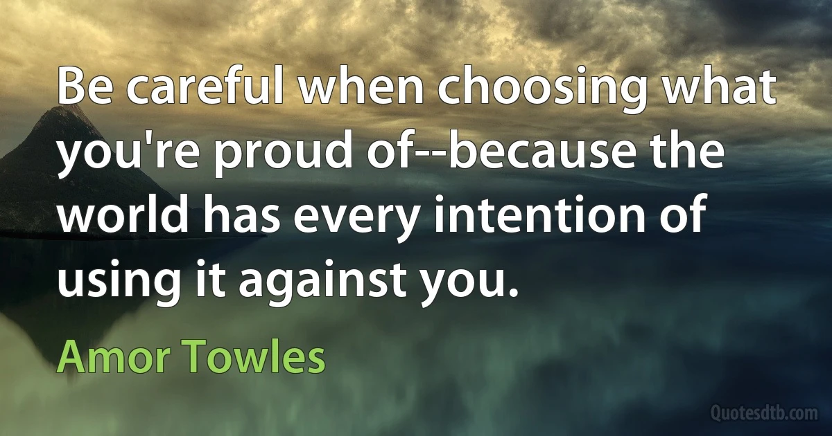 Be careful when choosing what you're proud of--because the world has every intention of using it against you. (Amor Towles)