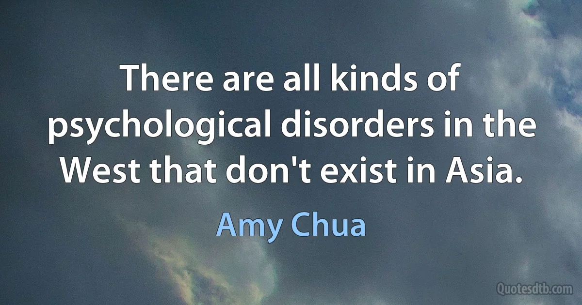 There are all kinds of psychological disorders in the West that don't exist in Asia. (Amy Chua)