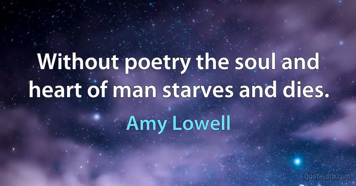 Without poetry the soul and heart of man starves and dies. (Amy Lowell)