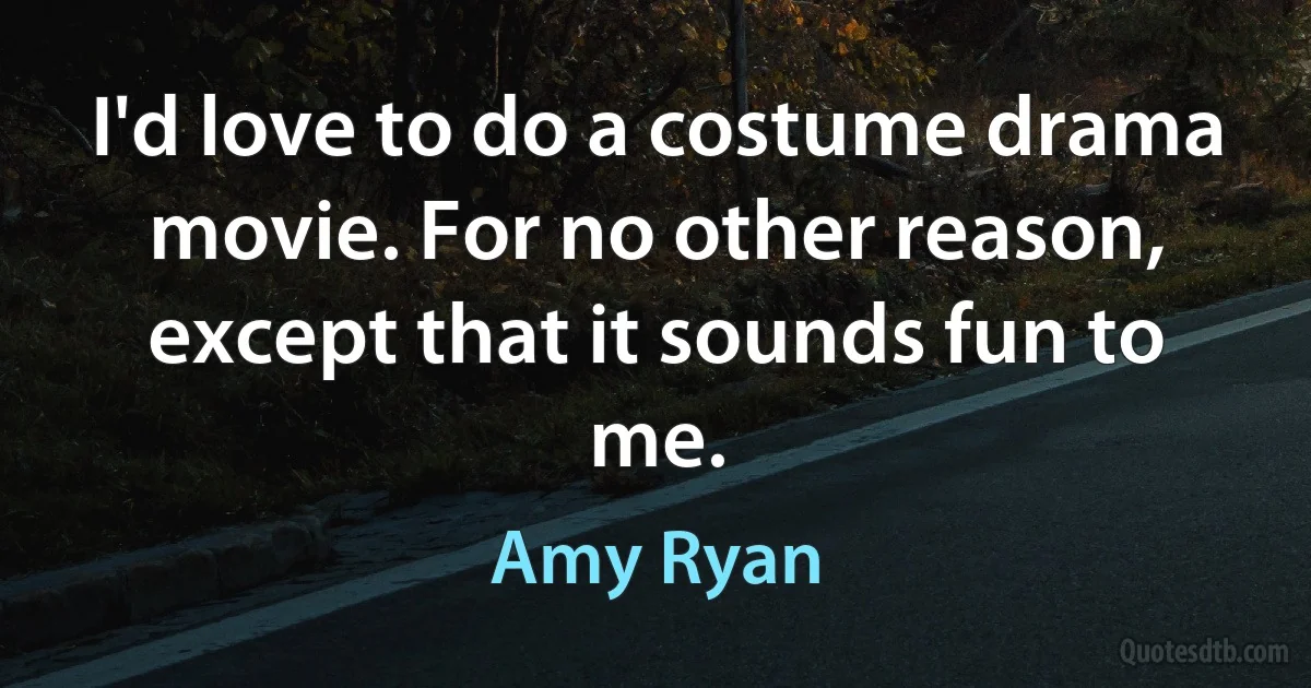 I'd love to do a costume drama movie. For no other reason, except that it sounds fun to me. (Amy Ryan)