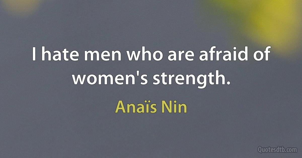 I hate men who are afraid of women's strength. (Anaïs Nin)