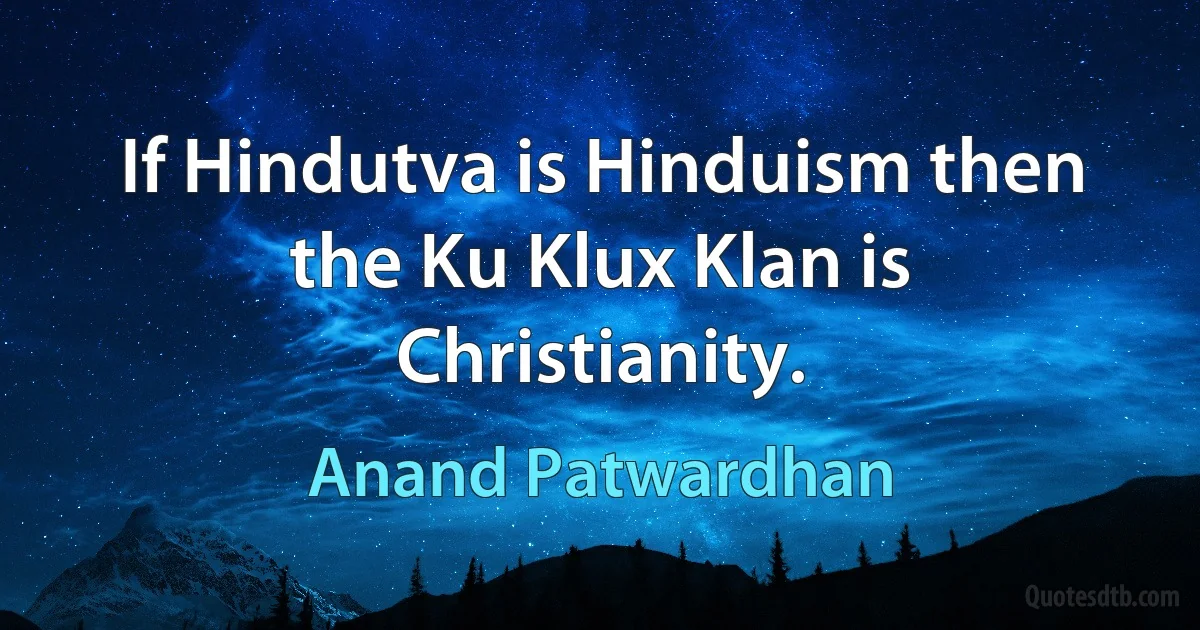 If Hindutva is Hinduism then the Ku Klux Klan is Christianity. (Anand Patwardhan)