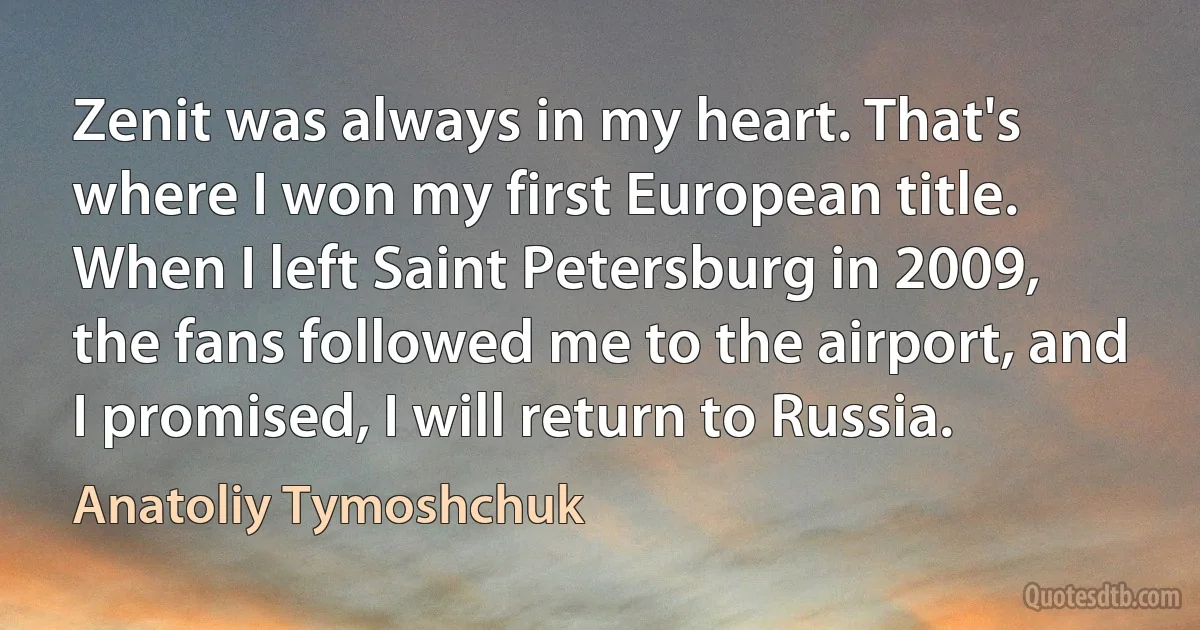 Zenit was always in my heart. That's where I won my first European title. When I left Saint Petersburg in 2009, the fans followed me to the airport, and I promised, I will return to Russia. (Anatoliy Tymoshchuk)