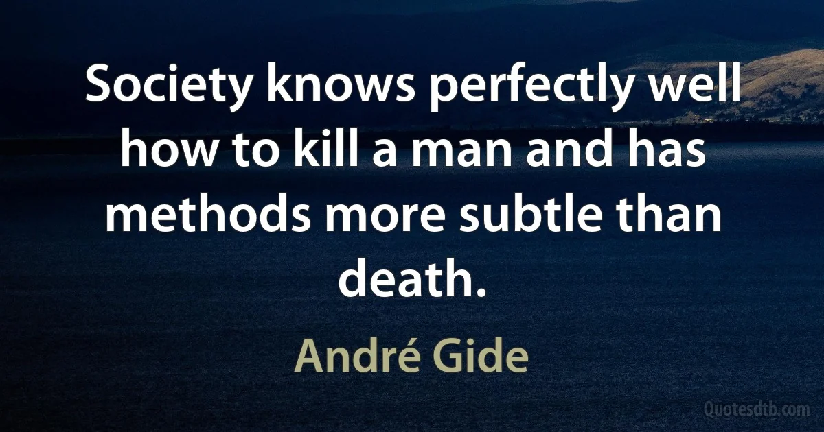 Society knows perfectly well how to kill a man and has methods more subtle than death. (André Gide)