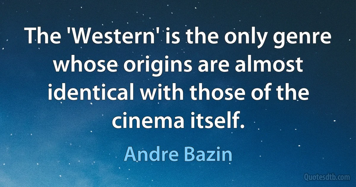 The 'Western' is the only genre whose origins are almost identical with those of the cinema itself. (Andre Bazin)