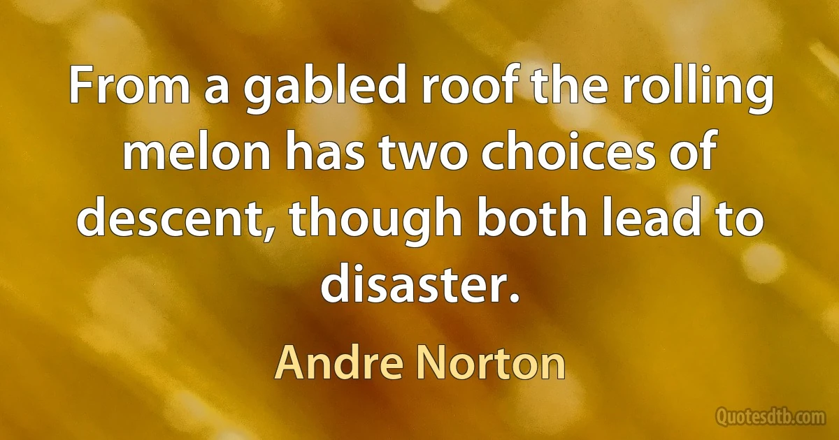 From a gabled roof the rolling melon has two choices of descent, though both lead to disaster. (Andre Norton)