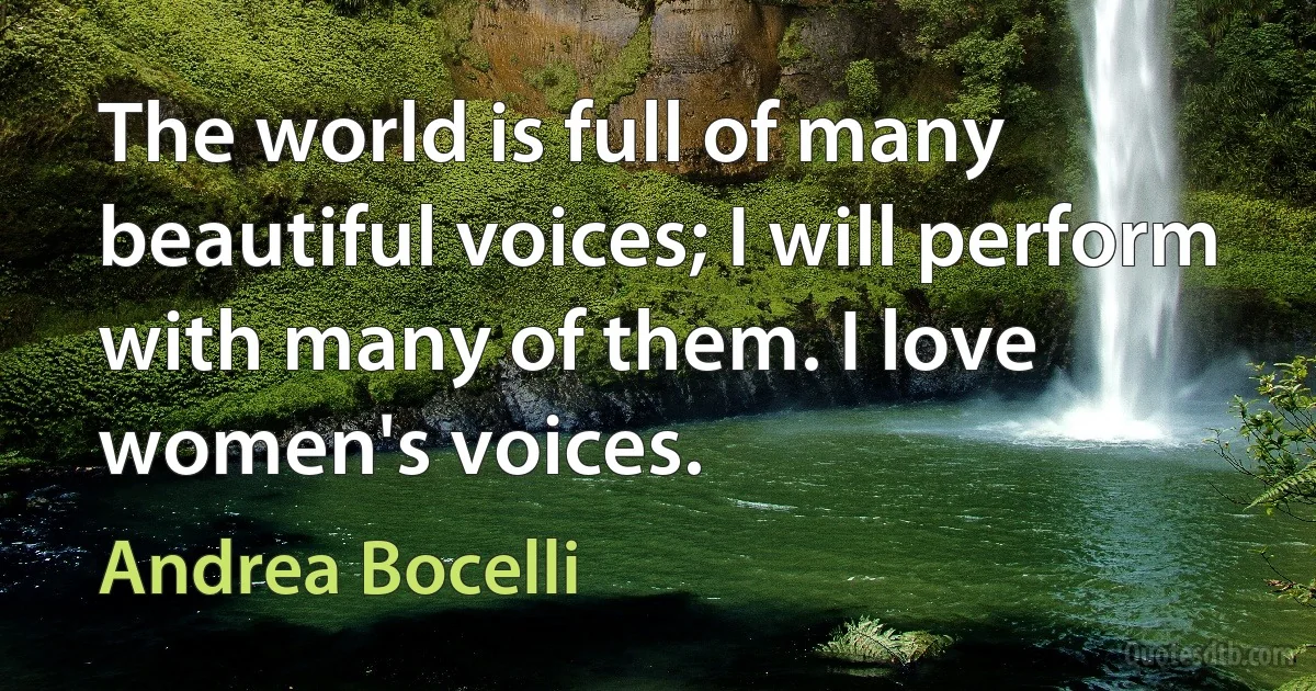 The world is full of many beautiful voices; I will perform with many of them. I love women's voices. (Andrea Bocelli)