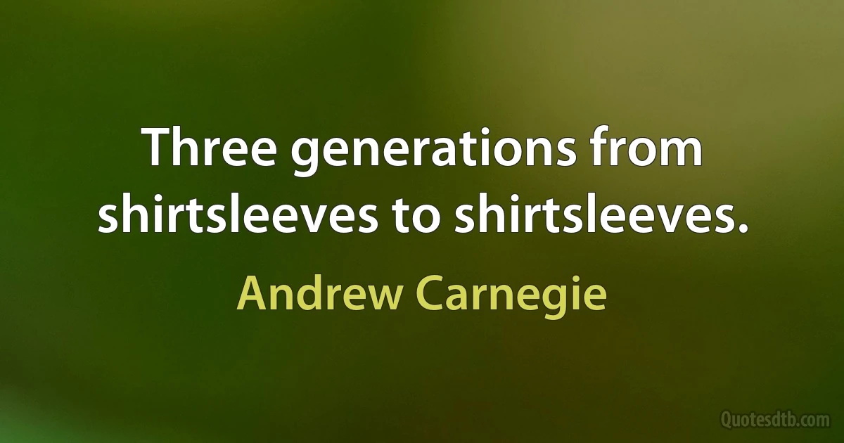 Three generations from shirtsleeves to shirtsleeves. (Andrew Carnegie)