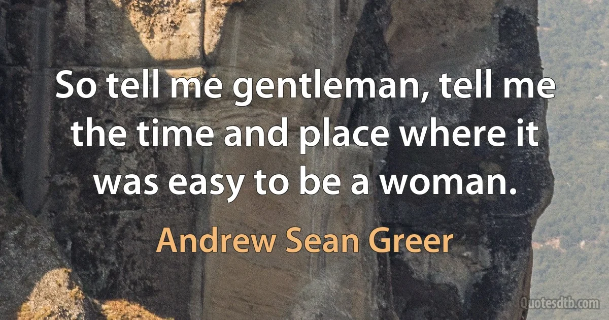 So tell me gentleman, tell me the time and place where it was easy to be a woman. (Andrew Sean Greer)