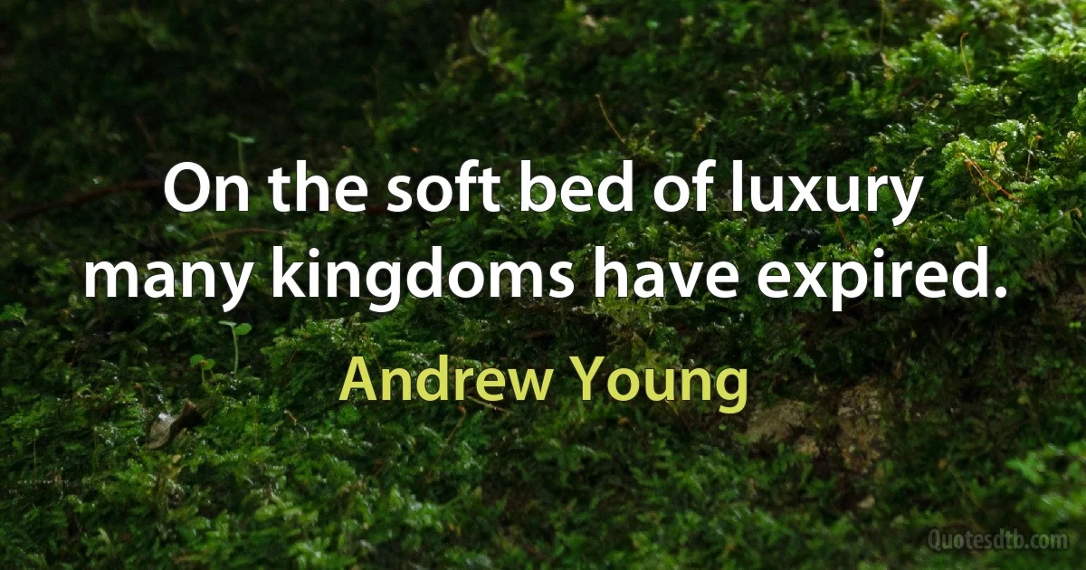 On the soft bed of luxury many kingdoms have expired. (Andrew Young)