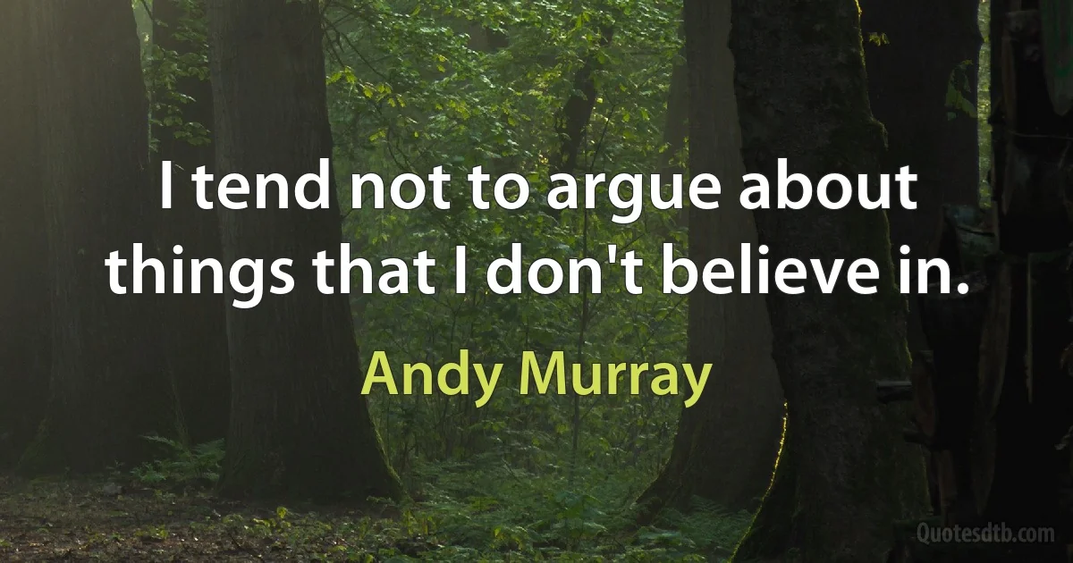 I tend not to argue about things that I don't believe in. (Andy Murray)