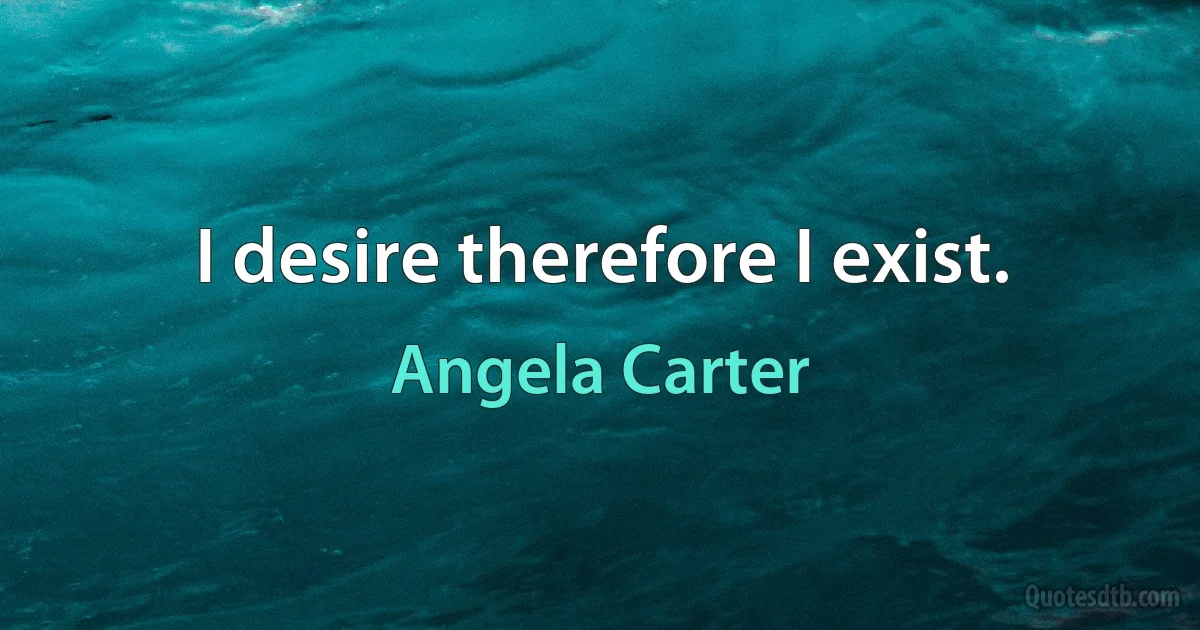 I desire therefore I exist. (Angela Carter)