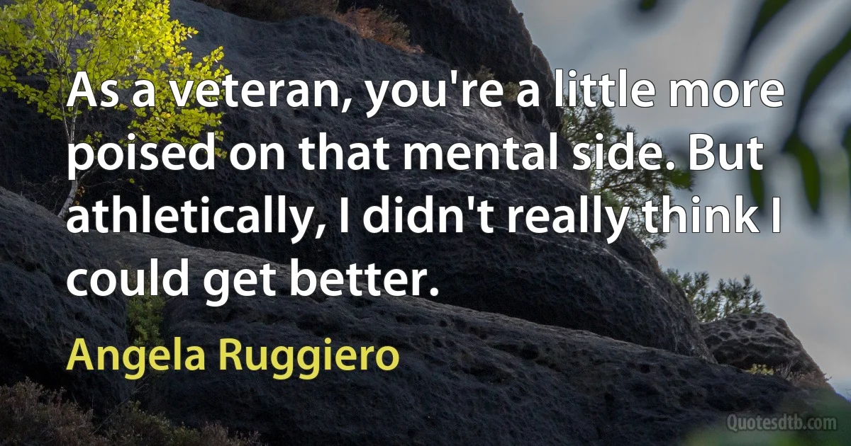 As a veteran, you're a little more poised on that mental side. But athletically, I didn't really think I could get better. (Angela Ruggiero)