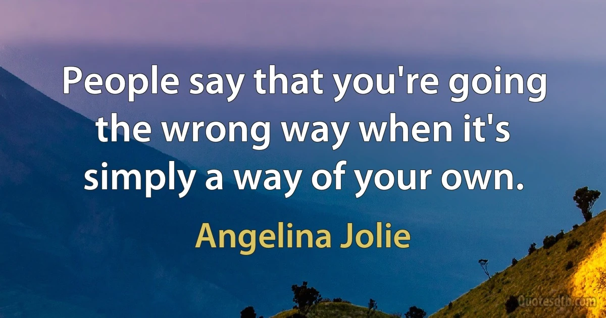 People say that you're going the wrong way when it's simply a way of your own. (Angelina Jolie)