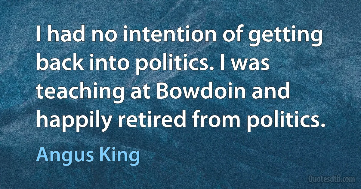 I had no intention of getting back into politics. I was teaching at Bowdoin and happily retired from politics. (Angus King)