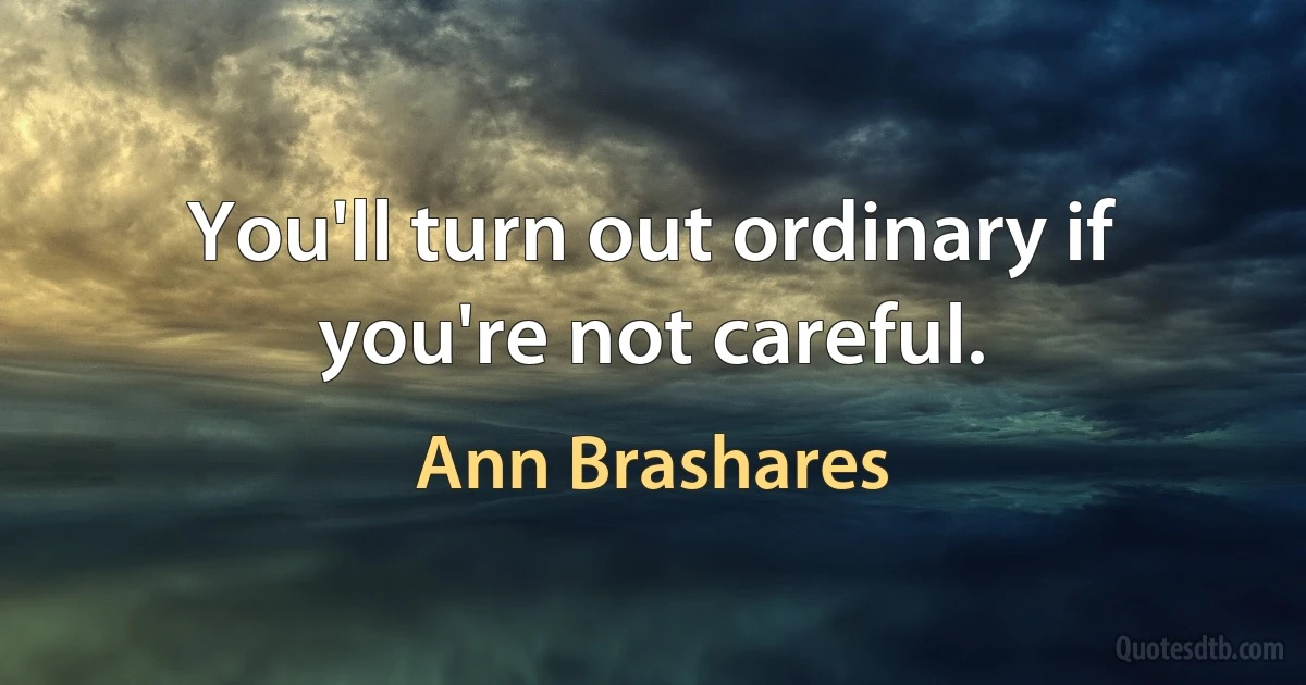 You'll turn out ordinary if you're not careful. (Ann Brashares)