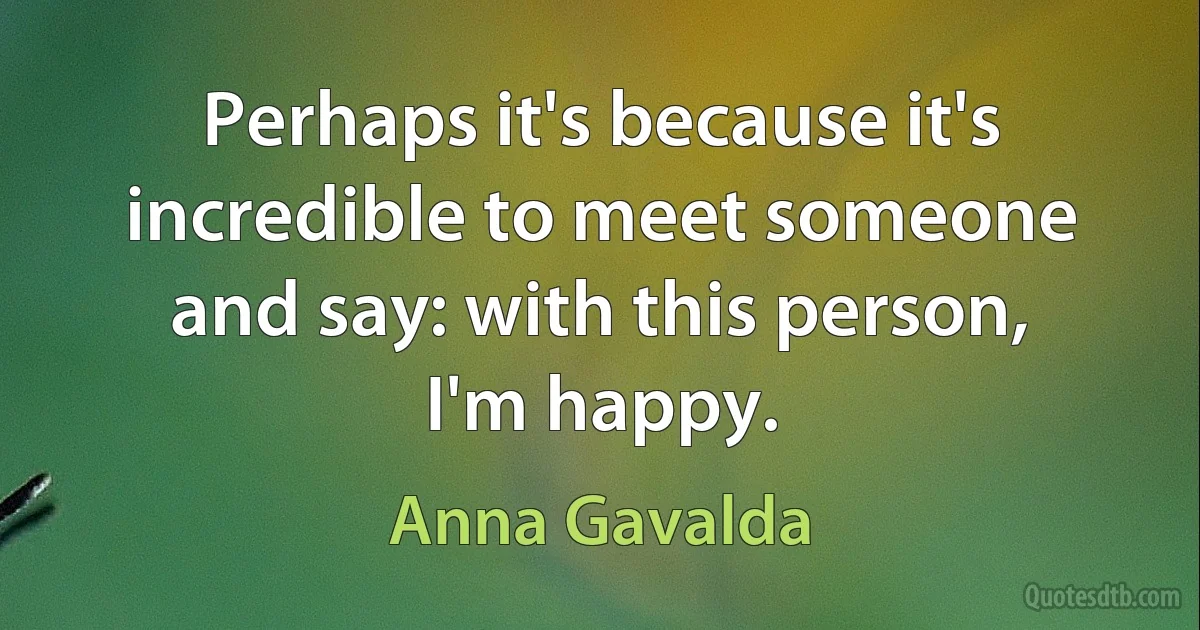 Perhaps it's because it's incredible to meet someone and say: with this person, I'm happy. (Anna Gavalda)