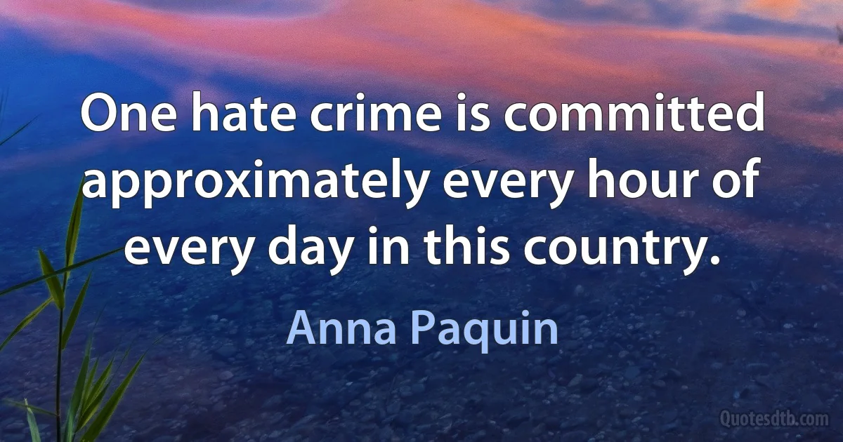 One hate crime is committed approximately every hour of every day in this country. (Anna Paquin)