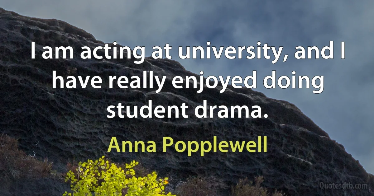 I am acting at university, and I have really enjoyed doing student drama. (Anna Popplewell)