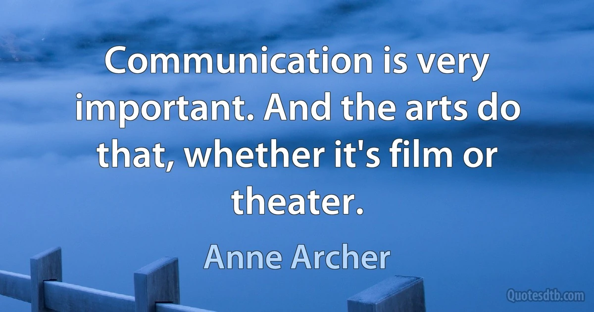 Communication is very important. And the arts do that, whether it's film or theater. (Anne Archer)