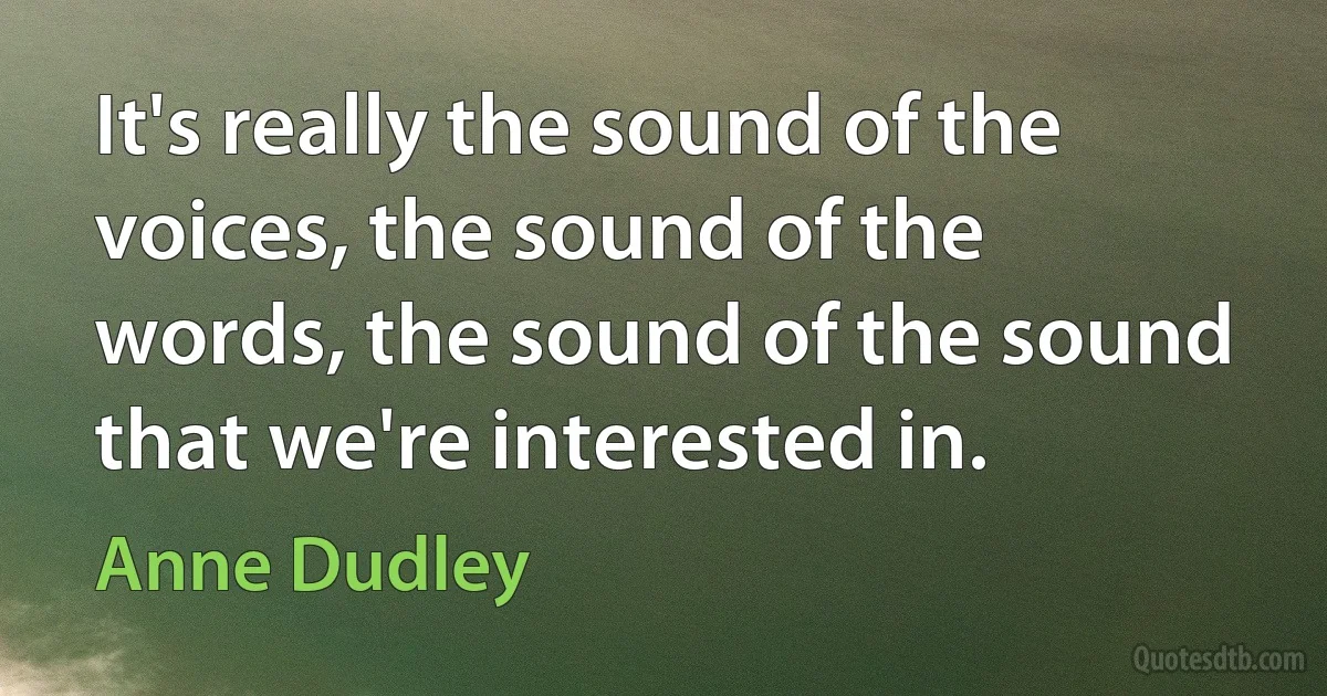 It's really the sound of the voices, the sound of the words, the sound of the sound that we're interested in. (Anne Dudley)