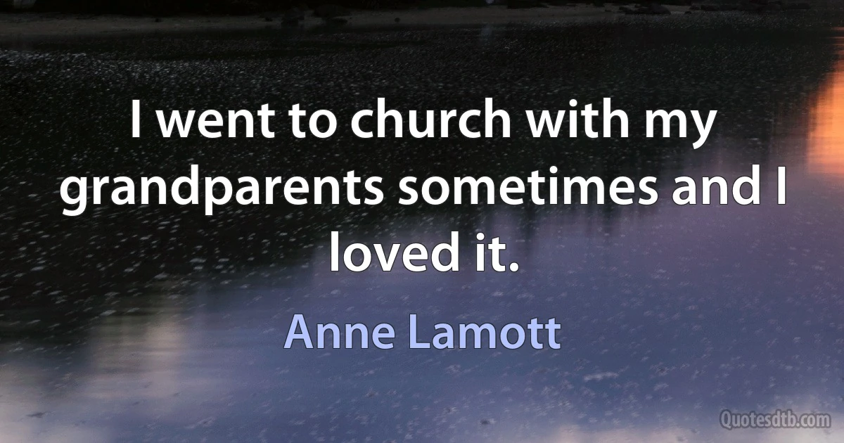 I went to church with my grandparents sometimes and I loved it. (Anne Lamott)