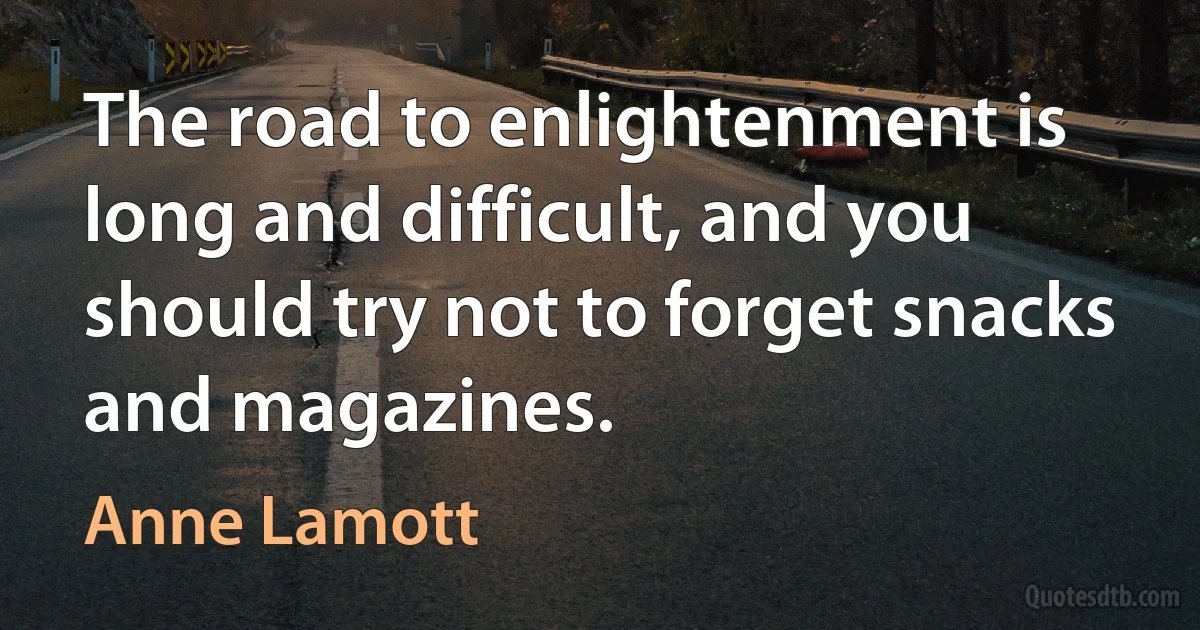 The road to enlightenment is long and difficult, and you should try not to forget snacks and magazines. (Anne Lamott)