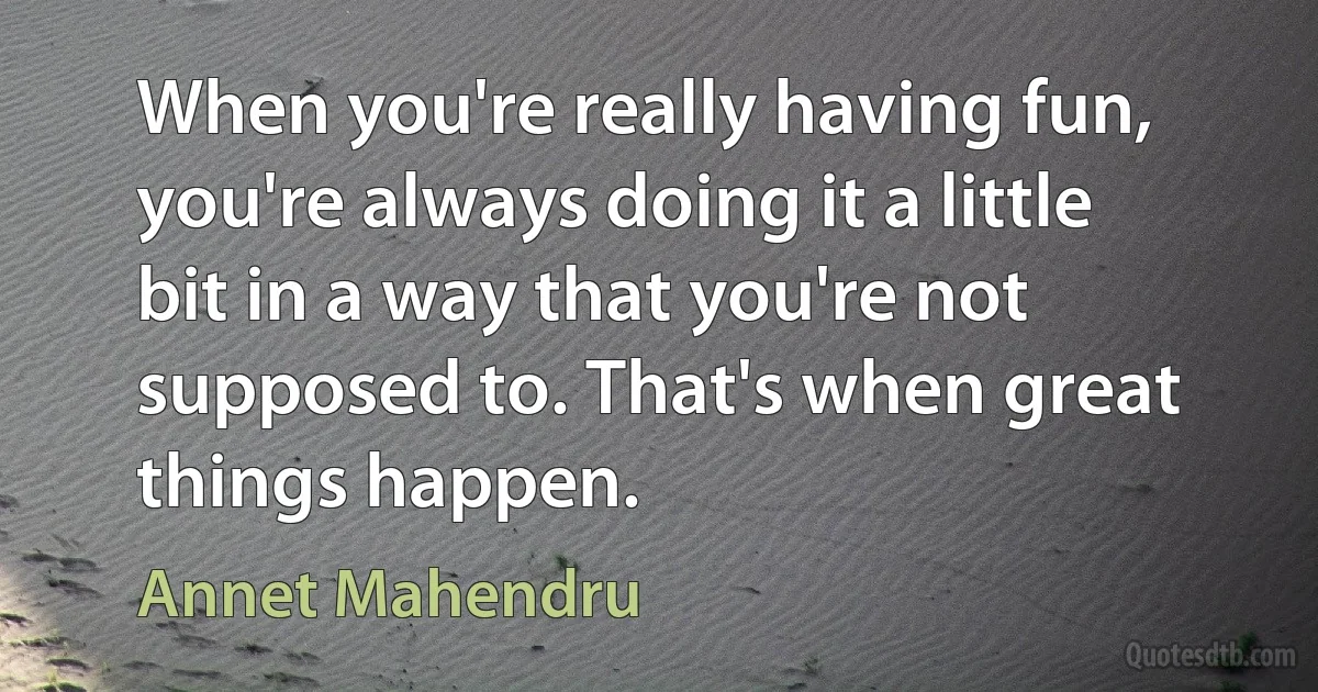 When you're really having fun, you're always doing it a little bit in a way that you're not supposed to. That's when great things happen. (Annet Mahendru)