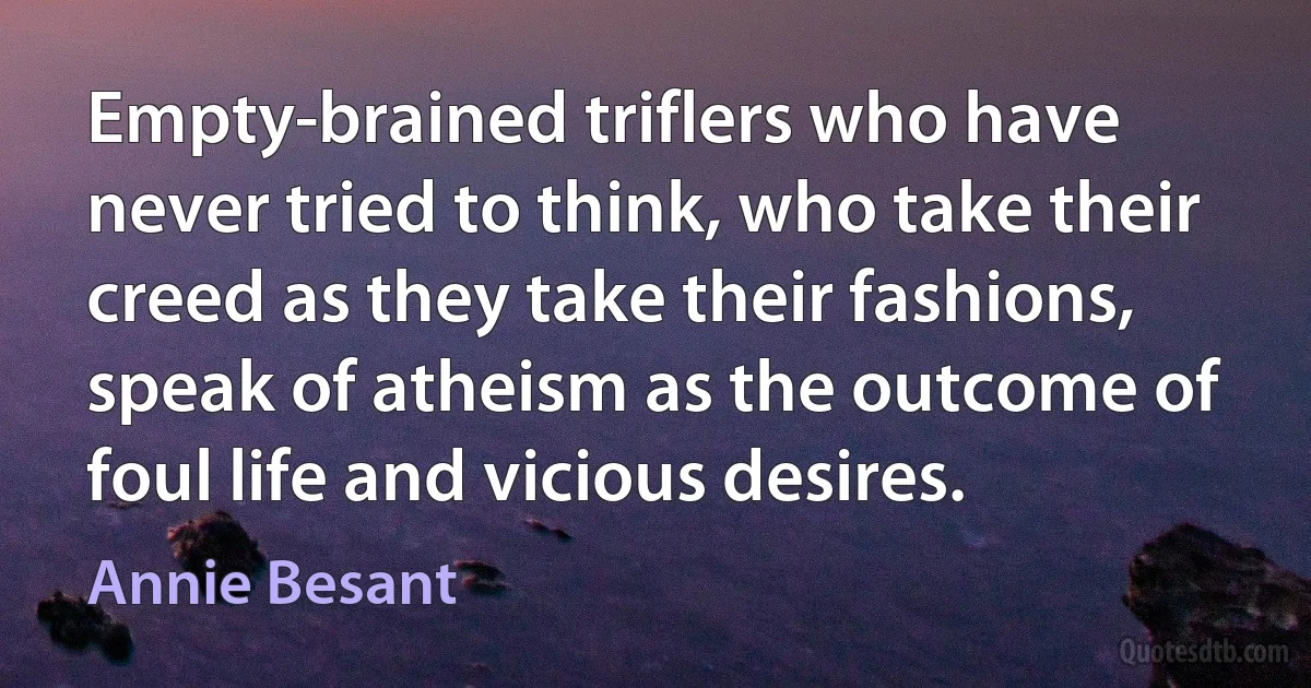 Empty-brained triflers who have never tried to think, who take their creed as they take their fashions, speak of atheism as the outcome of foul life and vicious desires. (Annie Besant)