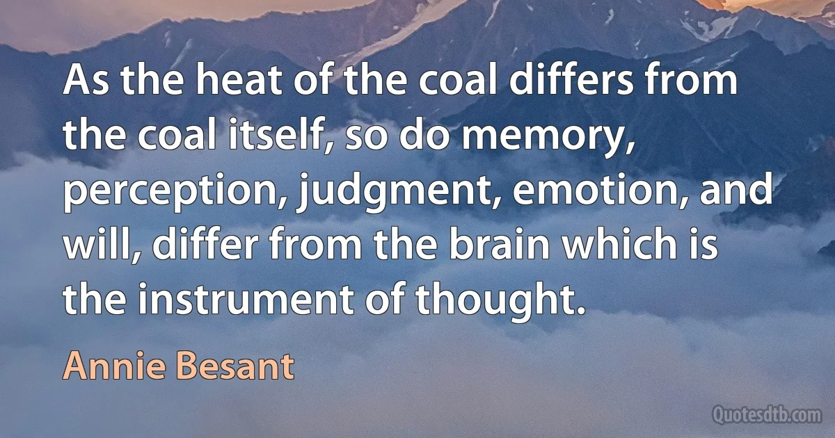 As the heat of the coal differs from the coal itself, so do memory, perception, judgment, emotion, and will, differ from the brain which is the instrument of thought. (Annie Besant)