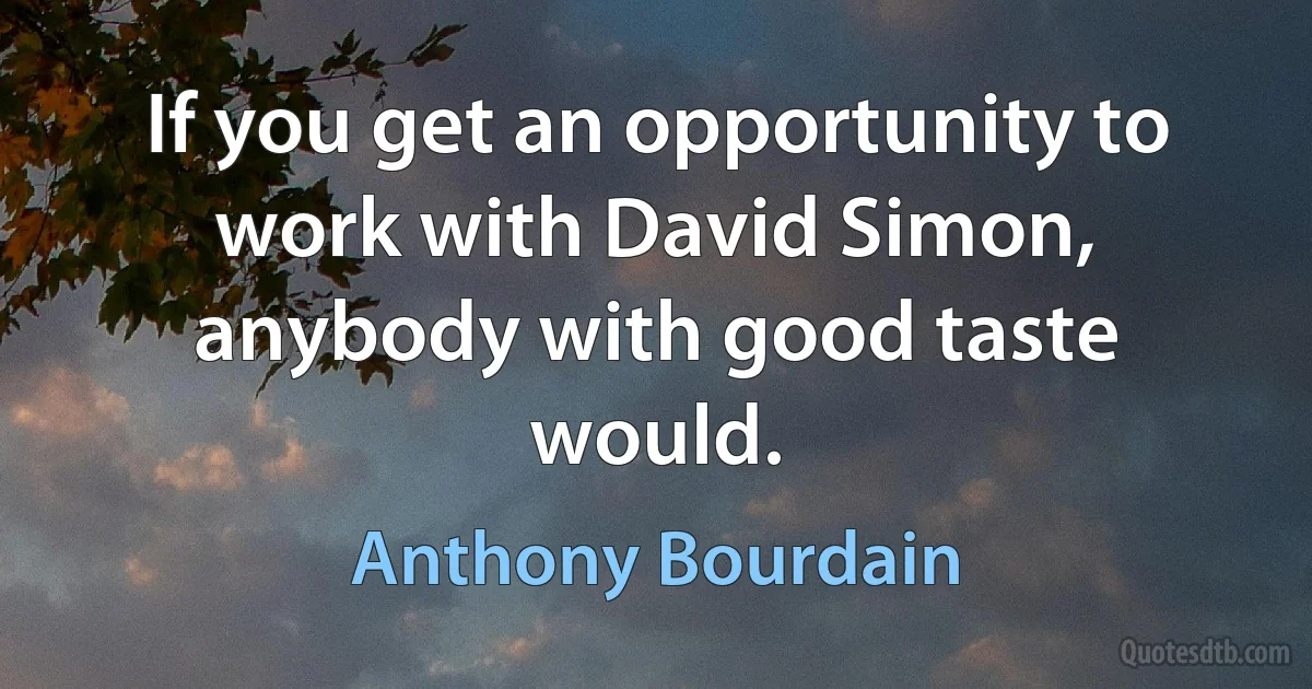 If you get an opportunity to work with David Simon, anybody with good taste would. (Anthony Bourdain)