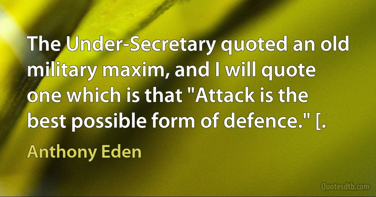 The Under-Secretary quoted an old military maxim, and I will quote one which is that "Attack is the best possible form of defence." [. (Anthony Eden)