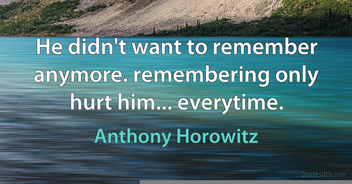 He didn't want to remember anymore. remembering only hurt him... everytime. (Anthony Horowitz)