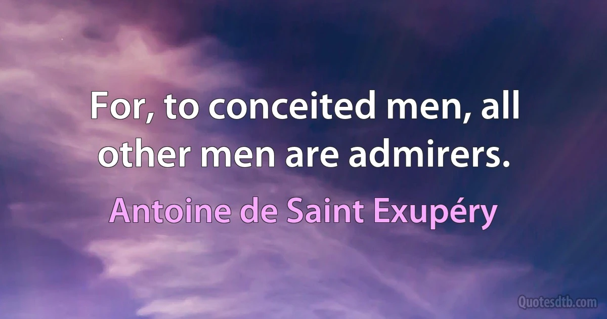 For, to conceited men, all other men are admirers. (Antoine de Saint Exupéry)