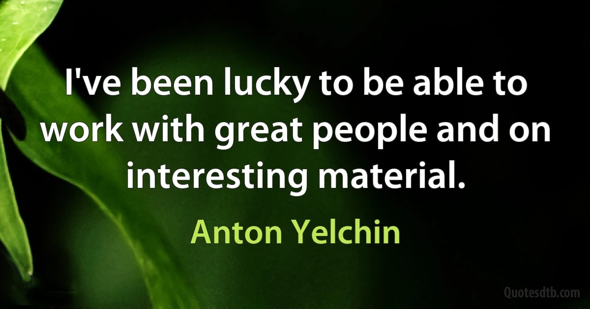 I've been lucky to be able to work with great people and on interesting material. (Anton Yelchin)