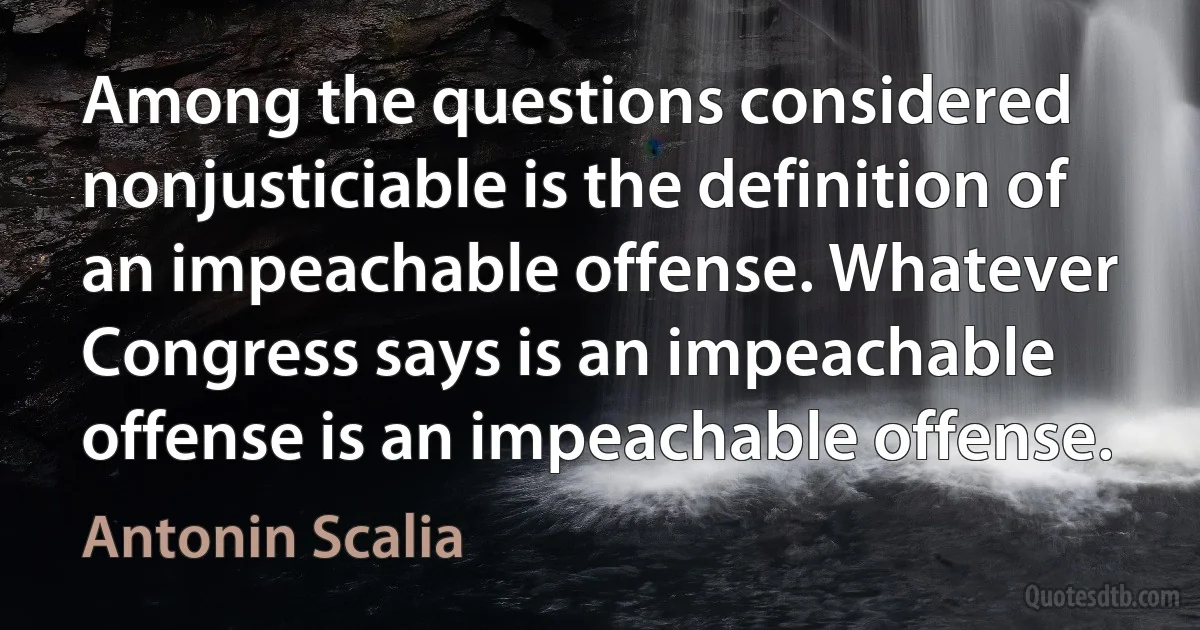 Among the questions considered nonjusticiable is the definition of an impeachable offense. Whatever Congress says is an impeachable offense is an impeachable offense. (Antonin Scalia)