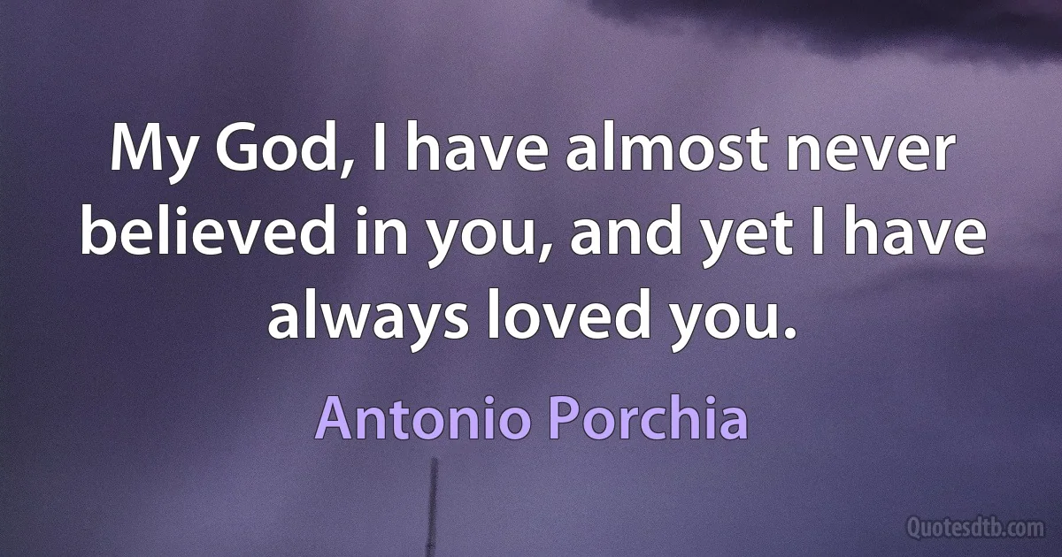 My God, I have almost never believed in you, and yet I have always loved you. (Antonio Porchia)