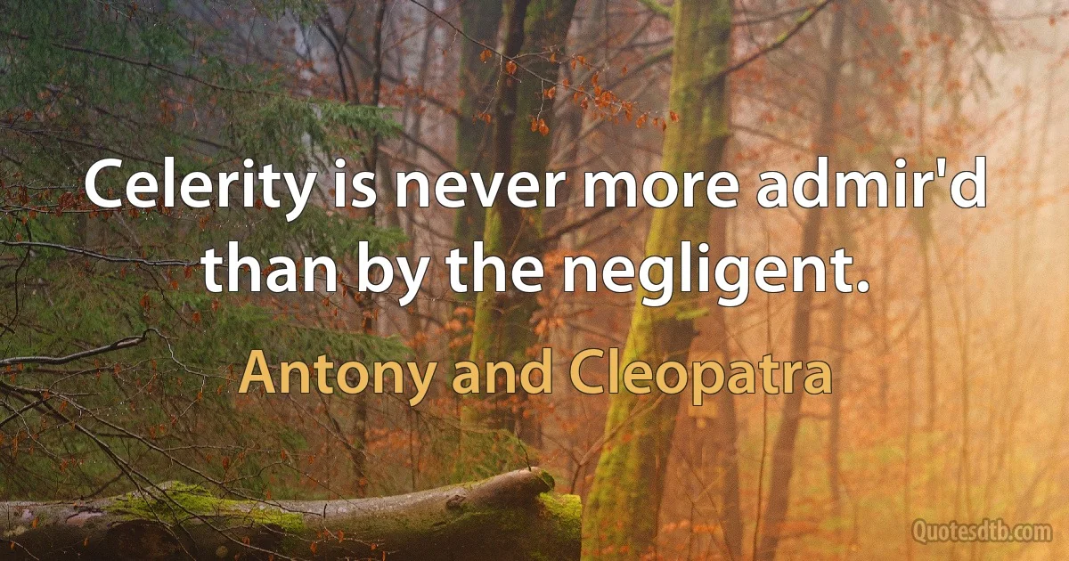 Celerity is never more admir'd than by the negligent. (Antony and Cleopatra)