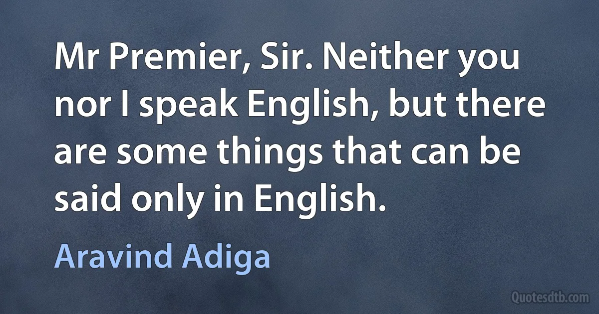 Mr Premier, Sir. Neither you nor I speak English, but there are some things that can be said only in English. (Aravind Adiga)