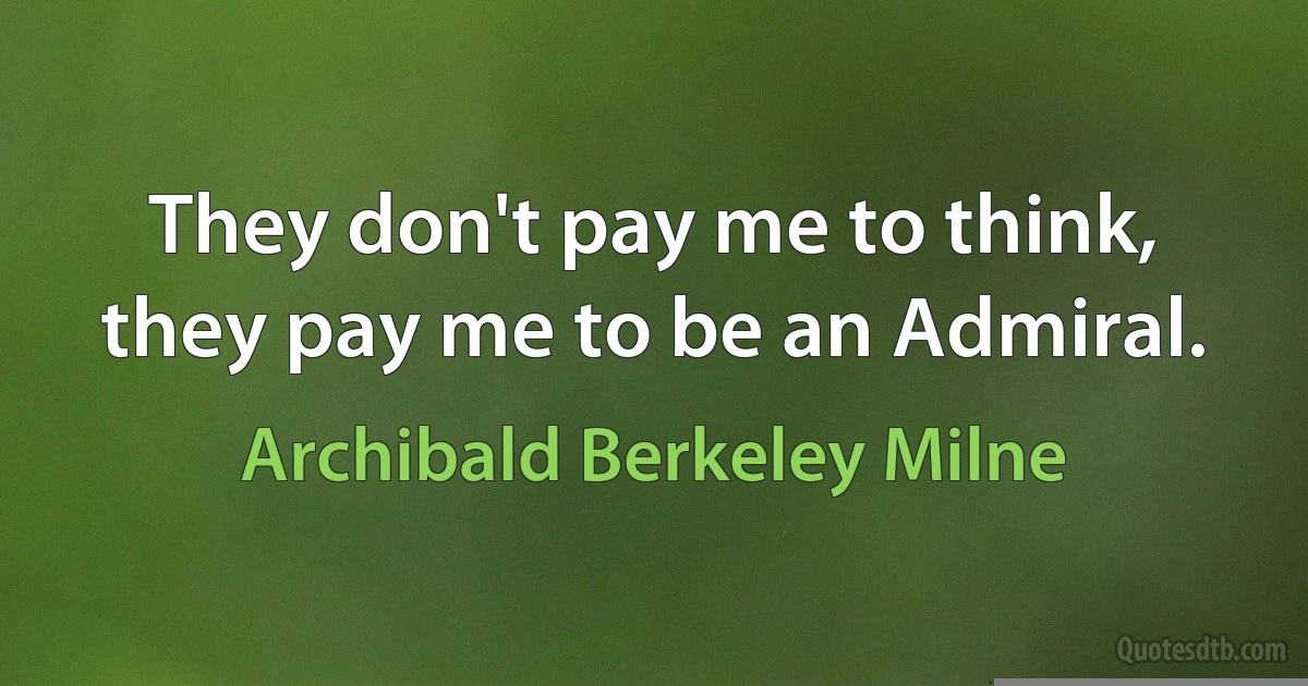 They don't pay me to think, they pay me to be an Admiral. (Archibald Berkeley Milne)