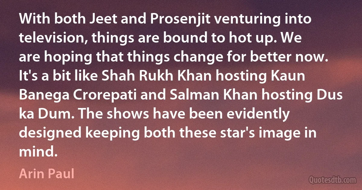 With both Jeet and Prosenjit venturing into television, things are bound to hot up. We are hoping that things change for better now. It's a bit like Shah Rukh Khan hosting Kaun Banega Crorepati and Salman Khan hosting Dus ka Dum. The shows have been evidently designed keeping both these star's image in mind. (Arin Paul)