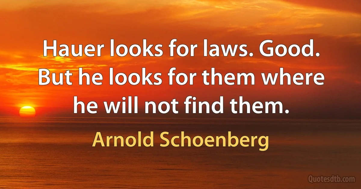 Hauer looks for laws. Good. But he looks for them where he will not find them. (Arnold Schoenberg)