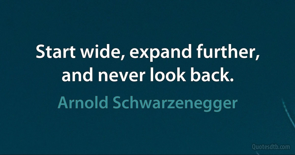 Start wide, expand further, and never look back. (Arnold Schwarzenegger)