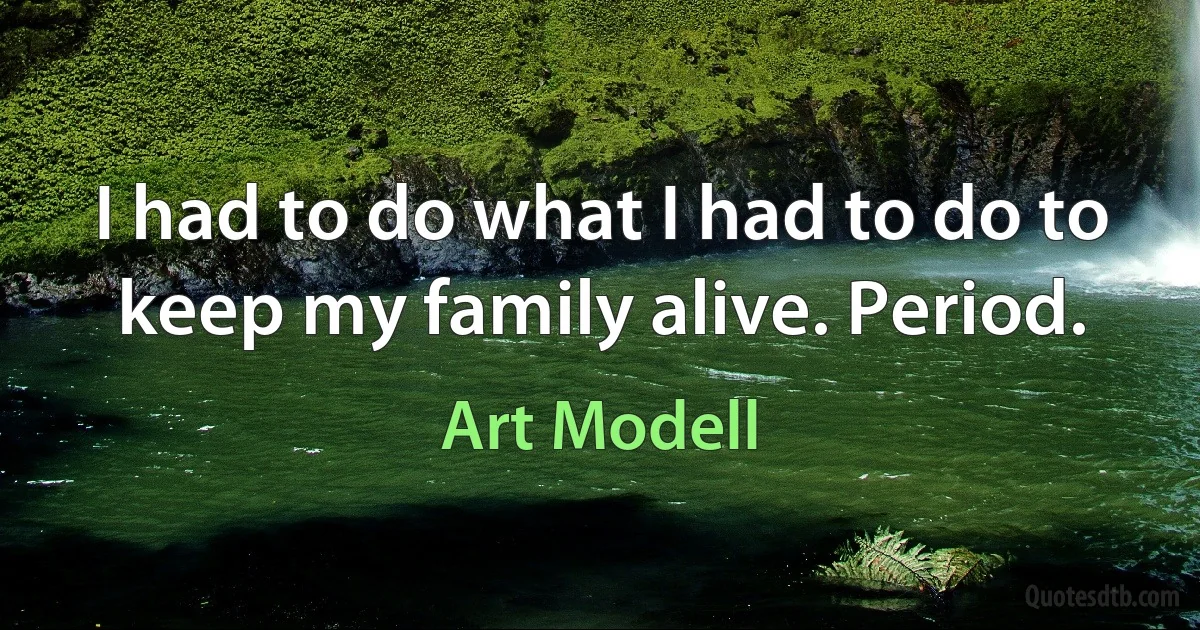 I had to do what I had to do to keep my family alive. Period. (Art Modell)