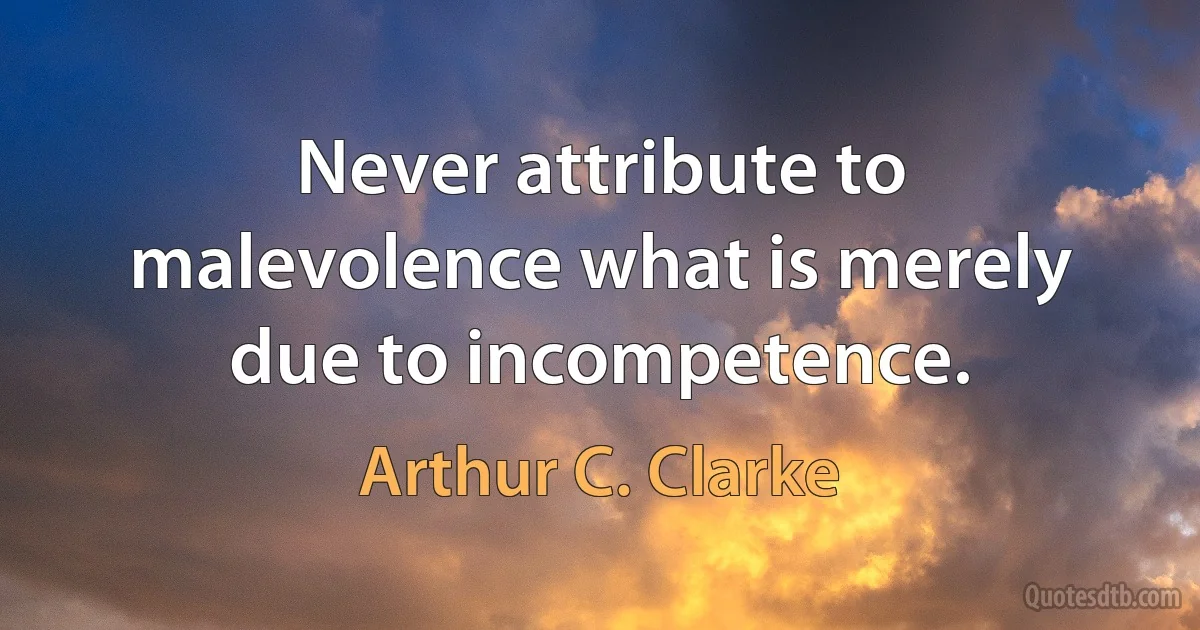 Never attribute to malevolence what is merely due to incompetence. (Arthur C. Clarke)