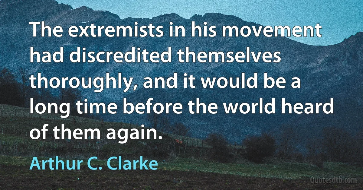 The extremists in his movement had discredited themselves thoroughly, and it would be a long time before the world heard of them again. (Arthur C. Clarke)