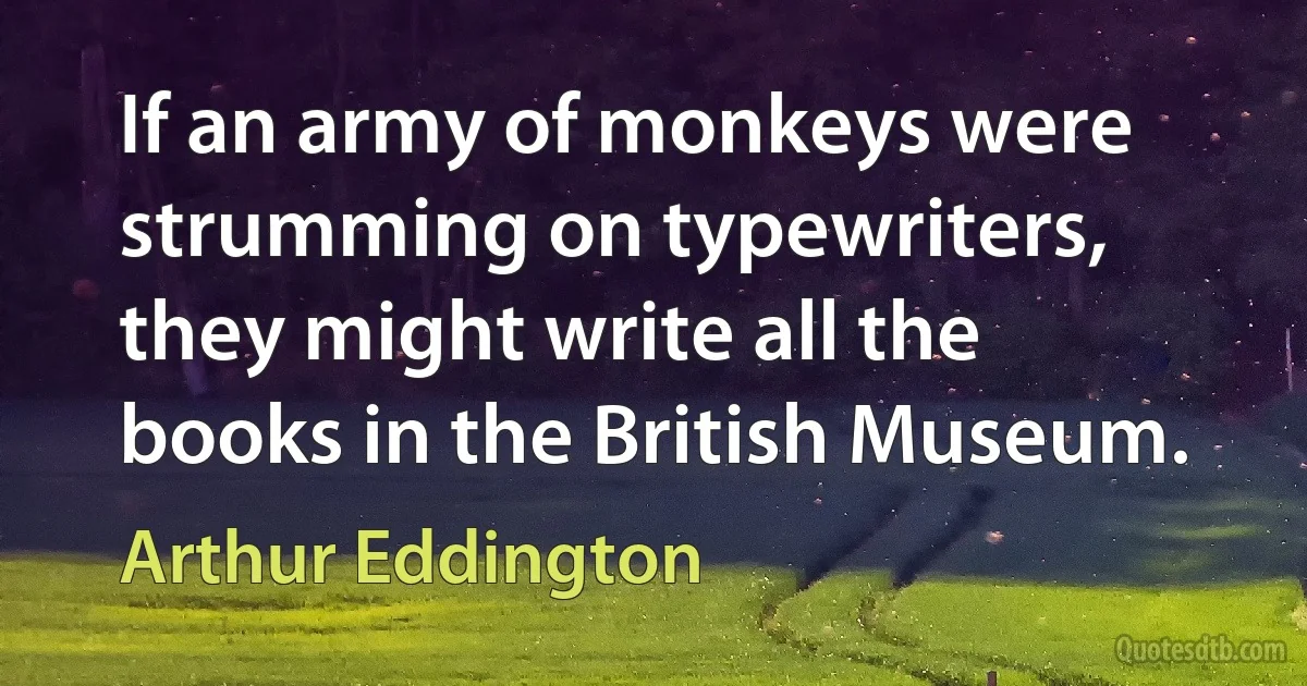 If an army of monkeys were strumming on typewriters, they might write all the books in the British Museum. (Arthur Eddington)