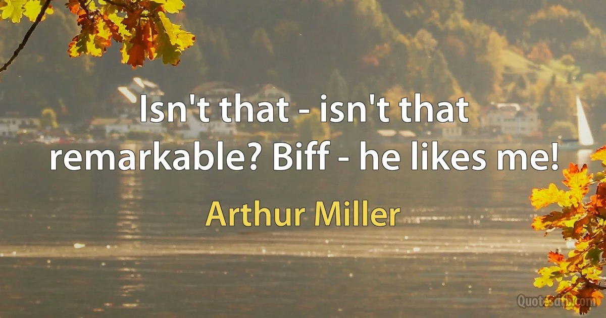 Isn't that - isn't that remarkable? Biff - he likes me! (Arthur Miller)